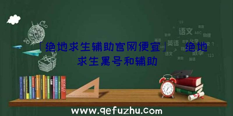 「绝地求生辅助官网便宜」|绝地求生黑号和辅助